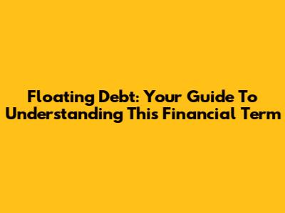 Floating Debt: Your Guide To Understanding This Financial Term