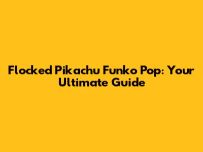 Flocked Pikachu Funko Pop: Your Ultimate Guide