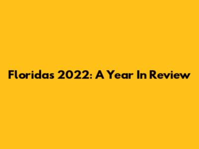 Florida's 2022: A Year In Review