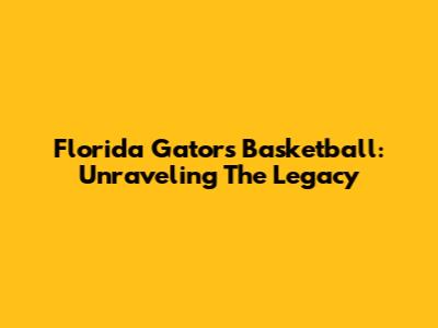 Florida Gators Basketball: Unraveling The Legacy