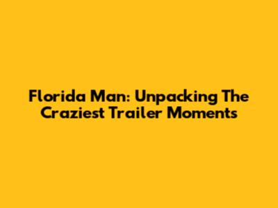 Florida Man: Unpacking The Craziest Trailer Moments