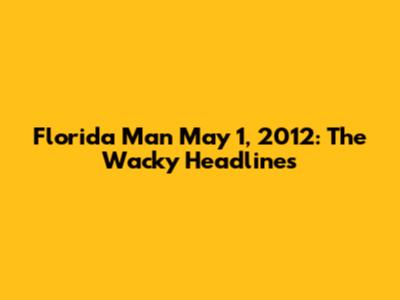 Florida Man May 1, 2012: The Wacky Headlines