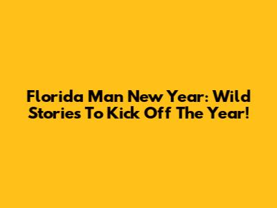 Florida Man New Year: Wild Stories To Kick Off The Year!