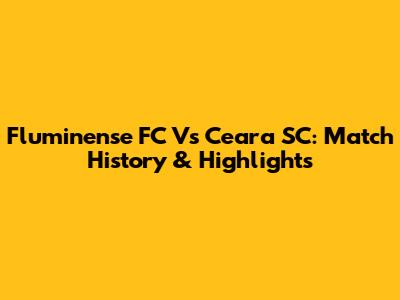 Fluminense FC Vs Ceara SC: Match History & Highlights