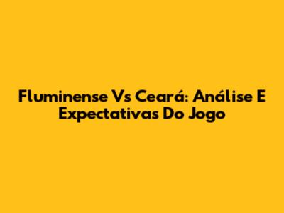 Fluminense Vs Ceará: Análise E Expectativas Do Jogo