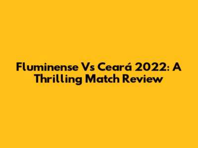 Fluminense Vs Ceará 2022: A Thrilling Match Review