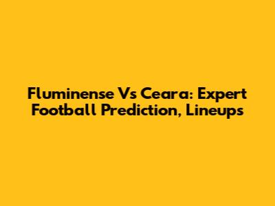 Fluminense Vs Ceara: Expert Football Prediction, Lineups