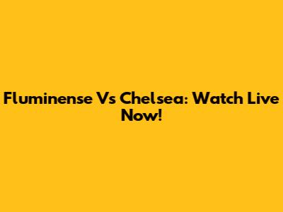 Fluminense Vs Chelsea: Watch Live Now!
