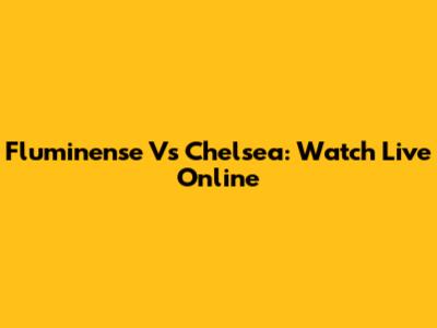 Fluminense Vs Chelsea: Watch Live Online