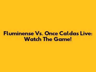 Fluminense Vs. Once Caldas Live: Watch The Game!
