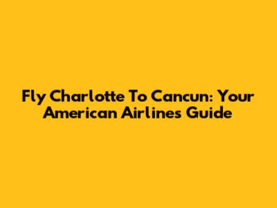 Fly Charlotte To Cancun: Your American Airlines Guide