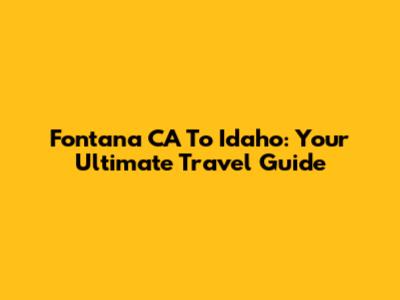 Fontana CA To Idaho: Your Ultimate Travel Guide