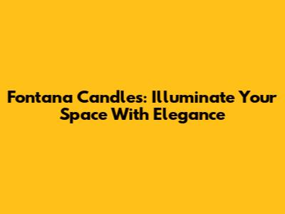 Fontana Candles: Illuminate Your Space With Elegance