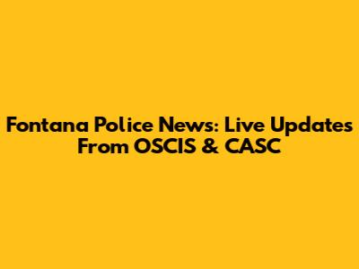 Fontana Police News: Live Updates From OSCIS & CASC