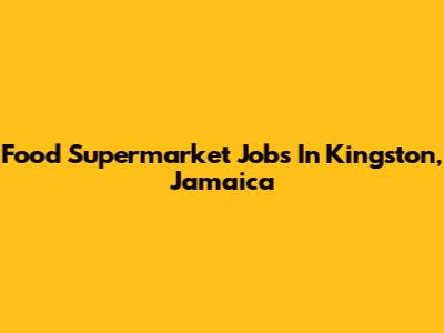 Food Supermarket Jobs In Kingston, Jamaica