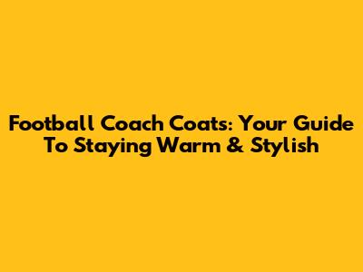 Football Coach Coats: Your Guide To Staying Warm & Stylish