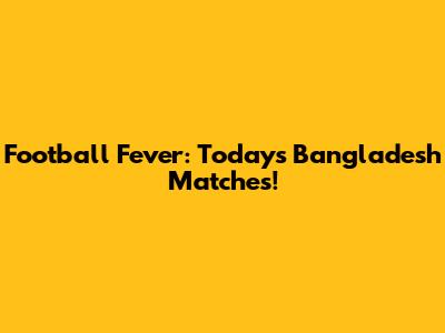 Football Fever: Today's Bangladesh Matches!