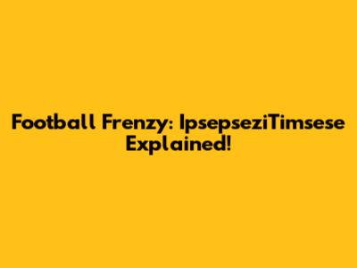 Football Frenzy: IpsepseziTimsese Explained!