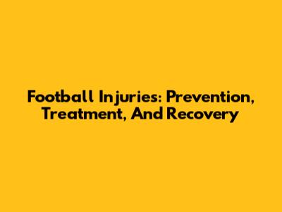 Football Injuries: Prevention, Treatment, And Recovery
