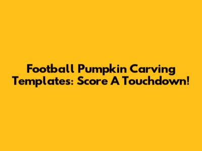 Football Pumpkin Carving Templates: Score A Touchdown!