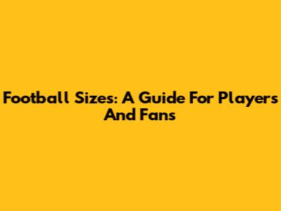 Football Sizes: A Guide For Players And Fans