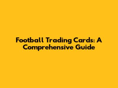 Football Trading Cards: A Comprehensive Guide