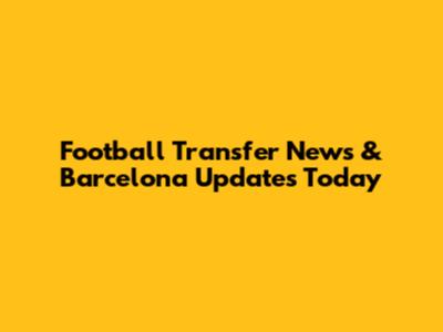 Football Transfer News & Barcelona Updates Today