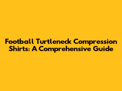 Football Turtleneck Compression Shirts: A Comprehensive Guide