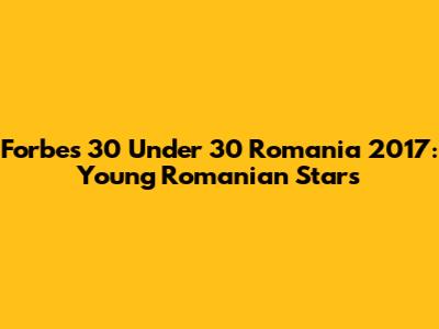 Forbes 30 Under 30 Romania 2017: Young Romanian Stars