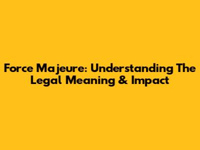 Force Majeure: Understanding The Legal Meaning & Impact