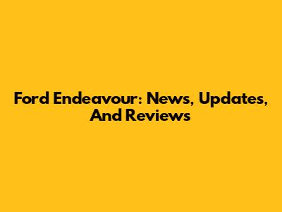 Ford Endeavour: News, Updates, And Reviews