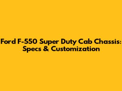 Ford F-550 Super Duty Cab Chassis: Specs & Customization