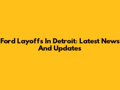 Ford Layoffs In Detroit: Latest News And Updates