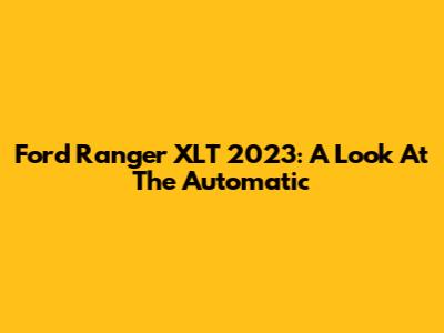 Ford Ranger XLT 2023: A Look At The Automatic