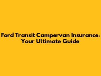 Ford Transit Campervan Insurance: Your Ultimate Guide