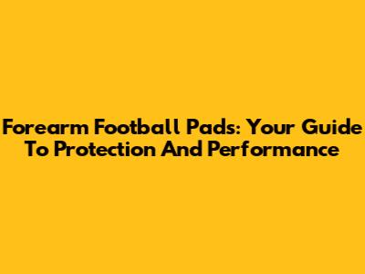 Forearm Football Pads: Your Guide To Protection And Performance