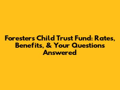 Foresters Child Trust Fund: Rates, Benefits, & Your Questions Answered