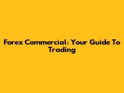 Forex Commercial: Your Guide To Trading