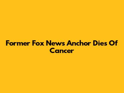 Former Fox News Anchor Dies Of Cancer