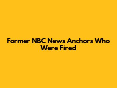Former NBC News Anchors Who Were Fired