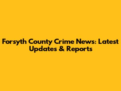 Forsyth County Crime News: Latest Updates & Reports