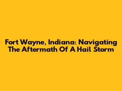 Fort Wayne, Indiana: Navigating The Aftermath Of A Hail Storm