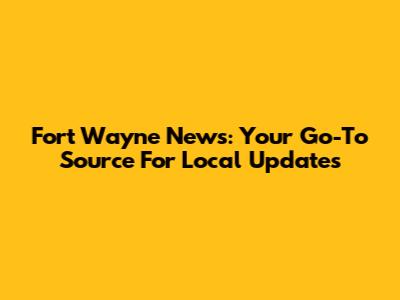 Fort Wayne News: Your Go-To Source For Local Updates