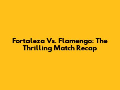 Fortaleza Vs. Flamengo: The Thrilling Match Recap