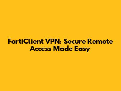 FortiClient VPN: Secure Remote Access Made Easy