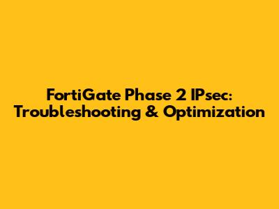 FortiGate Phase 2 IPsec: Troubleshooting & Optimization