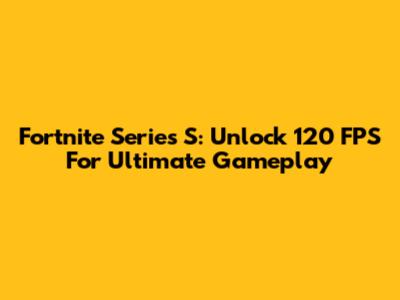 Fortnite Series S: Unlock 120 FPS For Ultimate Gameplay
