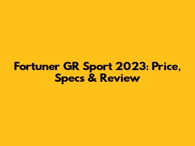 Fortuner GR Sport 2023: Price, Specs & Review