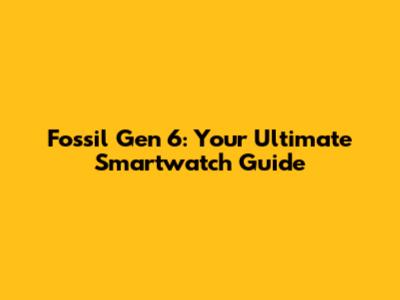 Fossil Gen 6: Your Ultimate Smartwatch Guide