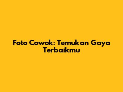 Foto Cowok: Temukan Gaya Terbaikmu